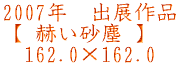 2007年　出展作品 【 赫い砂塵 】 　162.0×162.0
